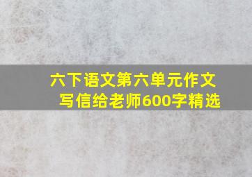 六下语文第六单元作文写信给老师600字精选