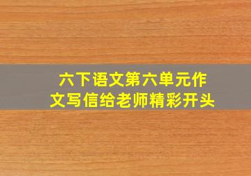 六下语文第六单元作文写信给老师精彩开头