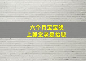 六个月宝宝晚上睡觉老是抬腿