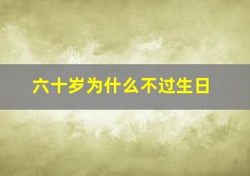 六十岁为什么不过生日