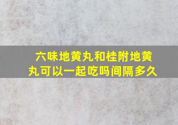 六味地黄丸和桂附地黄丸可以一起吃吗间隔多久