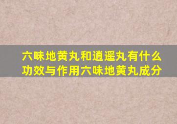 六味地黄丸和逍遥丸有什么功效与作用六味地黄丸成分