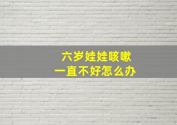 六岁娃娃咳嗽一直不好怎么办