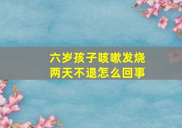 六岁孩子咳嗽发烧两天不退怎么回事