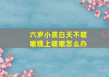 六岁小孩白天不咳嗽晚上咳嗽怎么办