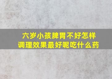 六岁小孩脾胃不好怎样调理效果最好呢吃什么药