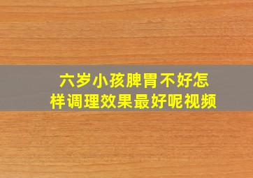 六岁小孩脾胃不好怎样调理效果最好呢视频