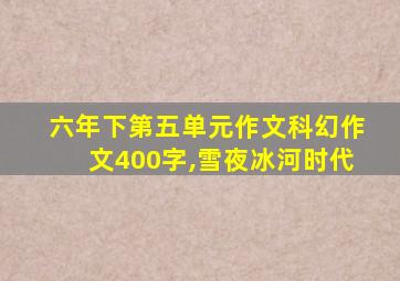 六年下第五单元作文科幻作文400字,雪夜冰河时代