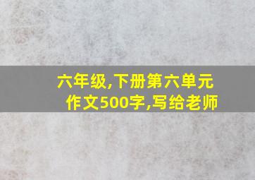 六年级,下册第六单元作文500字,写给老师