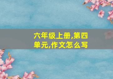 六年级上册,第四单元,作文怎么写