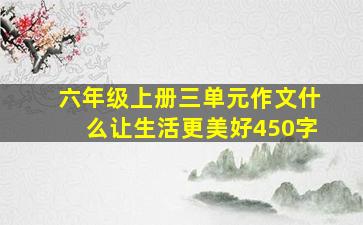 六年级上册三单元作文什么让生活更美好450字