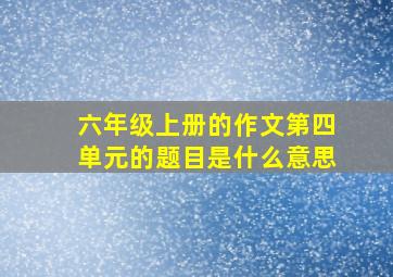 六年级上册的作文第四单元的题目是什么意思