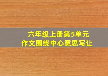 六年级上册第5单元作文围绕中心意思写让