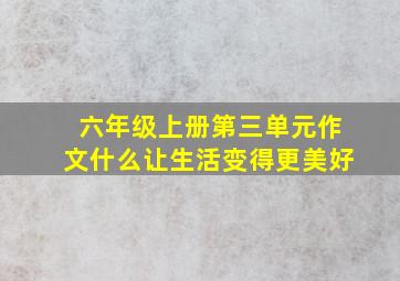 六年级上册第三单元作文什么让生活变得更美好