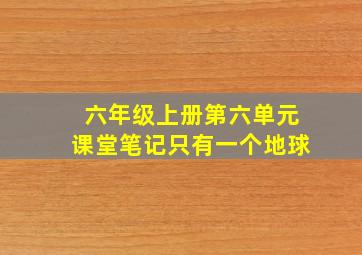 六年级上册第六单元课堂笔记只有一个地球