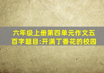 六年级上册第四单元作文五百字题目:开满丁香花的校园