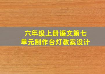 六年级上册语文第七单元制作台灯教案设计