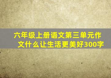 六年级上册语文第三单元作文什么让生活更美好300字