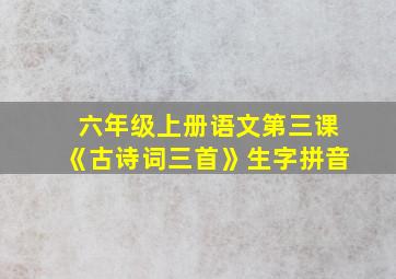 六年级上册语文第三课《古诗词三首》生字拼音