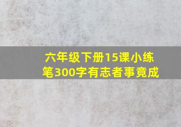 六年级下册15课小练笔300字有志者事竟成