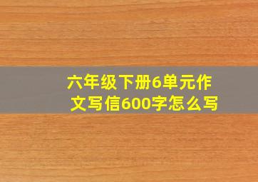 六年级下册6单元作文写信600字怎么写