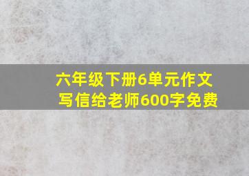 六年级下册6单元作文写信给老师600字免费