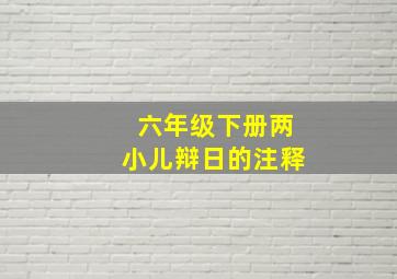 六年级下册两小儿辩日的注释