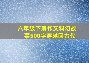 六年级下册作文科幻故事500字穿越回古代