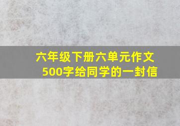 六年级下册六单元作文500字给同学的一封信