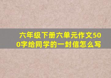 六年级下册六单元作文500字给同学的一封信怎么写