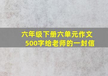 六年级下册六单元作文500字给老师的一封信