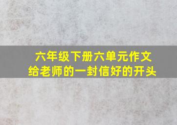 六年级下册六单元作文给老师的一封信好的开头