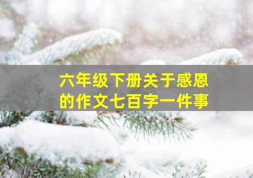 六年级下册关于感恩的作文七百字一件事