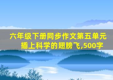 六年级下册同步作文第五单元插上科学的翅膀飞,500字