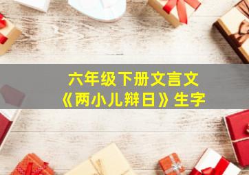 六年级下册文言文《两小儿辩日》生字