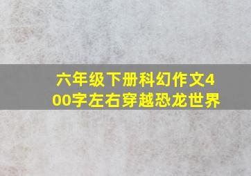 六年级下册科幻作文400字左右穿越恐龙世界