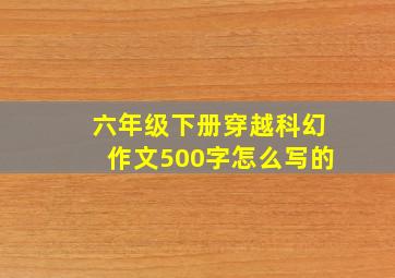 六年级下册穿越科幻作文500字怎么写的