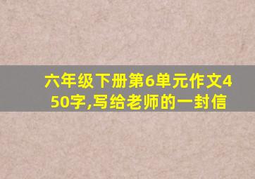 六年级下册第6单元作文450字,写给老师的一封信