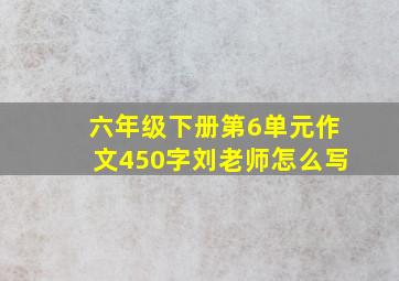 六年级下册第6单元作文450字刘老师怎么写