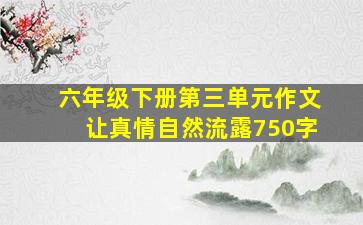 六年级下册第三单元作文让真情自然流露750字