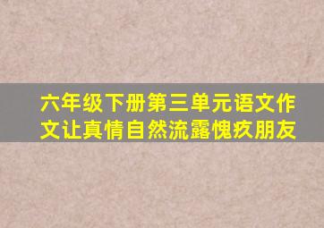 六年级下册第三单元语文作文让真情自然流露愧疚朋友