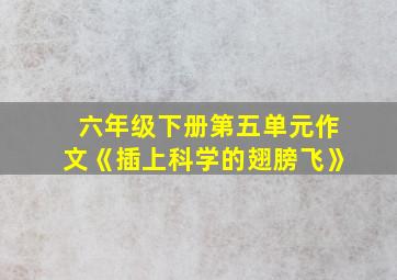 六年级下册第五单元作文《插上科学的翅膀飞》