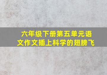 六年级下册第五单元语文作文插上科学的翅膀飞