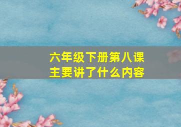 六年级下册第八课主要讲了什么内容