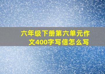 六年级下册第六单元作文400字写信怎么写