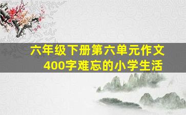 六年级下册第六单元作文400字难忘的小学生活