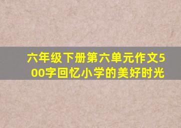 六年级下册第六单元作文500字回忆小学的美好时光