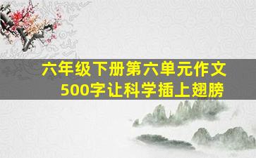 六年级下册第六单元作文500字让科学插上翅膀