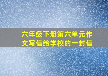 六年级下册第六单元作文写信给学校的一封信