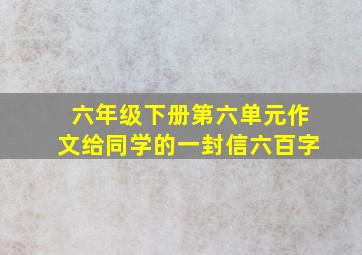 六年级下册第六单元作文给同学的一封信六百字